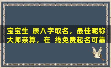 宝宝生  辰八字取名，最佳昵称大师亲算，在  线免费起名可靠吗